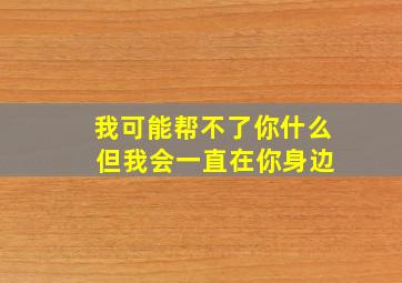 我可能帮不了你什么 但我会一直在你身边